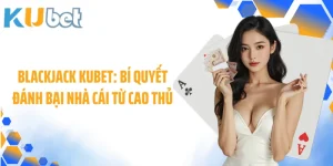 Blackjack KUBET: Bí Quyết Đánh Bại Nhà Cái Từ Cao Thủ