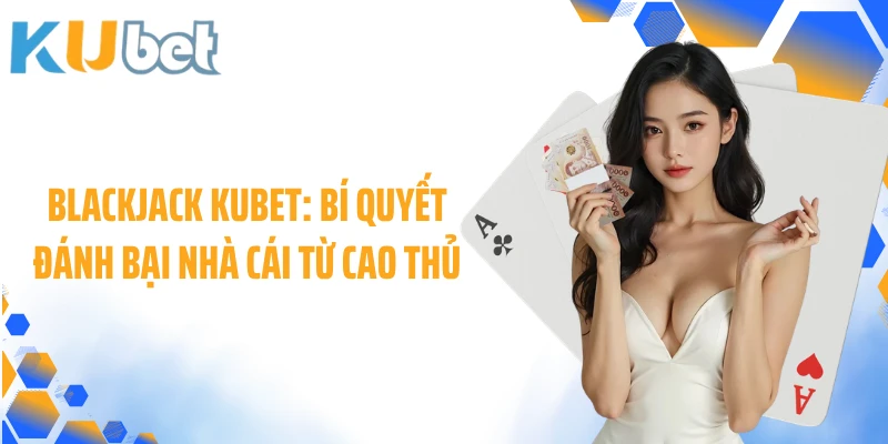 Blackjack KUBET: Bí Quyết Đánh Bại Nhà Cái Từ Cao Thủ