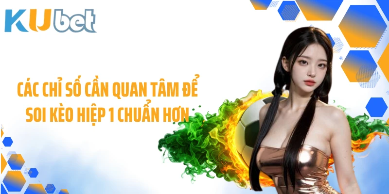 Các chỉ số cần quan tâm để soi kèo hiệp 1 chuẩn hơn