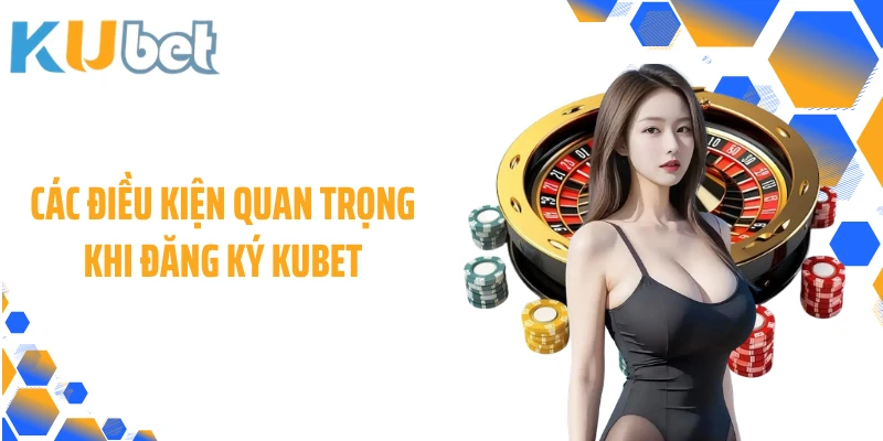 Các điều kiện quan trọng khi đăng ký KUBET