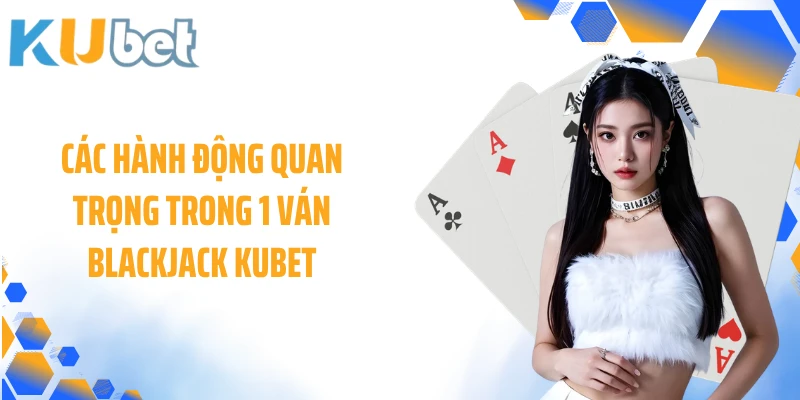 Các hành động quan trọng trong 1 ván Blackjack KUBET