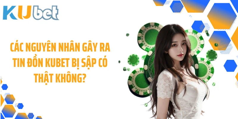 Các nguyên nhân gây ra tin đồn KUBET bị sập có thật không?
