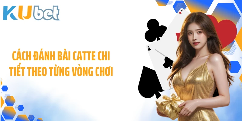 Cách đánh bài Catte chi tiết theo từng vòng chơi
