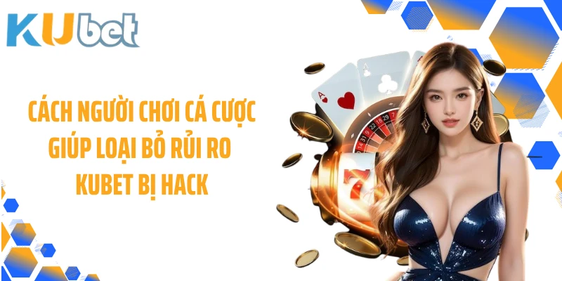Cách người chơi cá cược giúp loại bỏ rủi ro KUBET bị hack