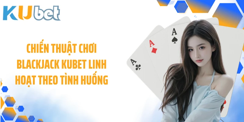 Chiến thuật chơi Blackjack KUBET linh hoạt theo tình huống