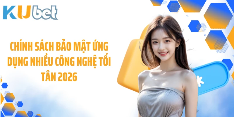 Chính sách bảo mật ứng dụng nhiều công nghệ tối tân 2026