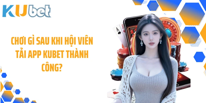 Chơi gì sau khi hội viên tải app KUBET thành công?