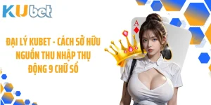 Đại Lý KUBET - Cách Sở Hữu Nguồn Thu Nhập Thụ Động 9 Chữ Số