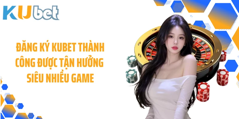 Đăng ký KUBET thành công được tận hưởng siêu nhiều game