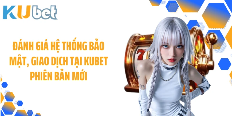 Đánh giá hệ thống bảo mật, giao dịch tại KUBET phiên bản mới