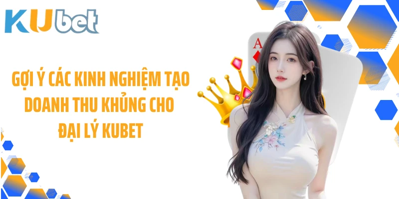 Gợi ý các kinh nghiệm tạo doanh thu khủng cho đại lý KUBET
