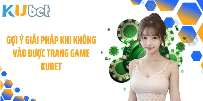 Gợi ý giải pháp khi không vào được trang game KUBET