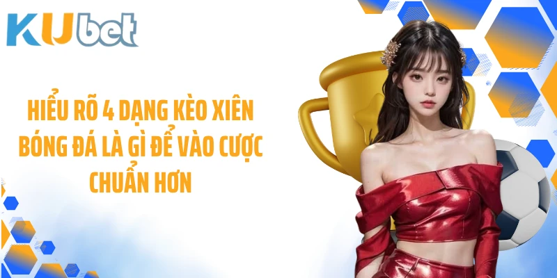 Hiểu rõ 4 dạng kèo xiên bóng đá là gì để vào cược chuẩn hơn