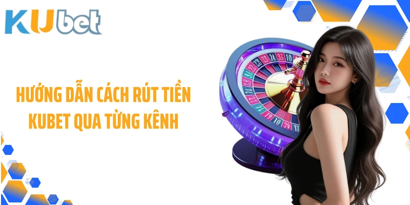 Hướng dẫn cách rút tiền KUBET qua từng kênh