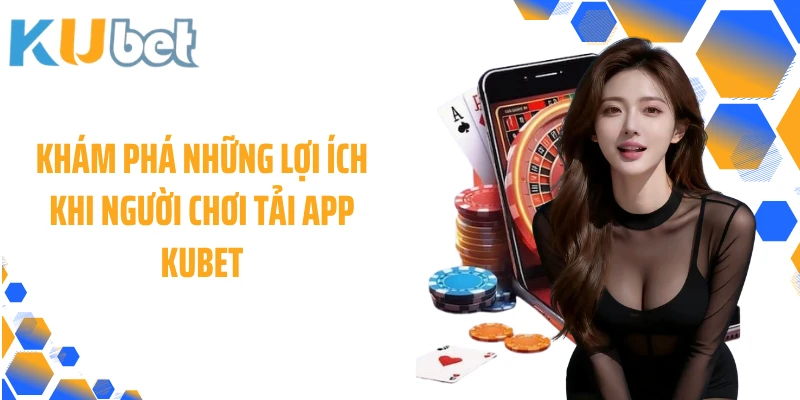 Khám phá những lợi ích khi người chơi tải app KUBET
