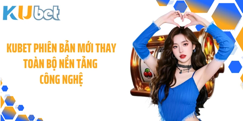 KUBET phiên bản mới thay toàn bộ nền tảng công nghệ