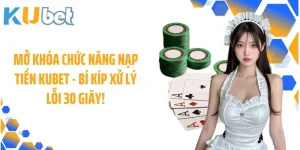 Mở Khóa Chức Năng Nạp Tiền Kubet - Bí Kíp Xử Lý Lỗi 30 Giây!