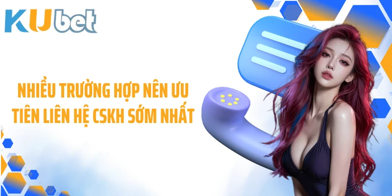 Nhiều trường hợp nên ưu tiên liên hệ CSKH sớm nhất