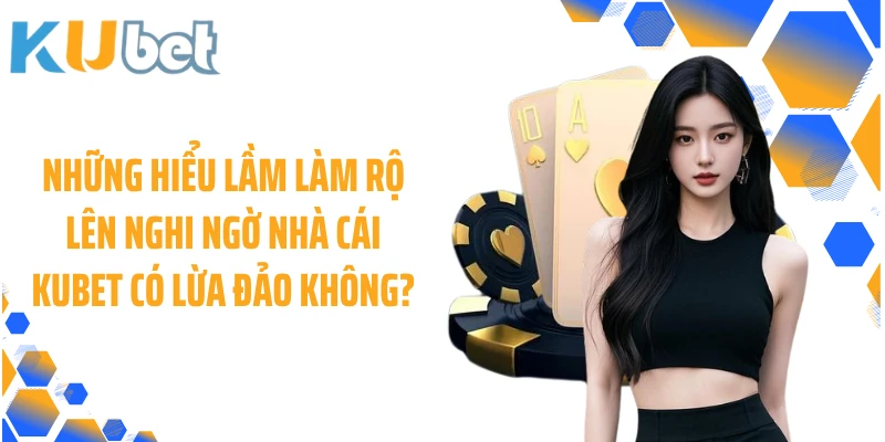 Những hiểu lầm làm rộ lên nghi ngờ nhà cái KUBET có lừa đảo không?