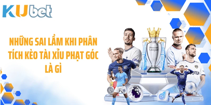 Những sai lầm khi phân tích kèo tài xỉu phạt góc là gì