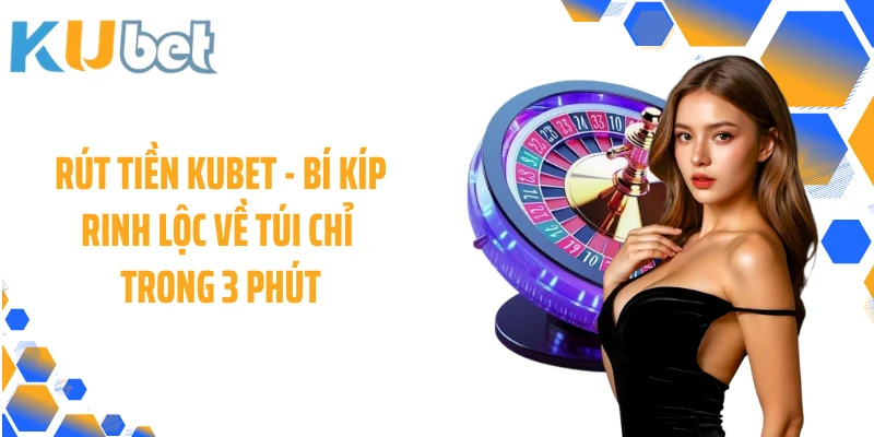Rút Tiền KUBET - Bí Kíp Rinh Lộc Về Túi Chỉ Trong 3 Phút