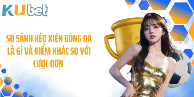 So sánh kèo xiên bóng đá là gì và điểm khác so với cược đơn