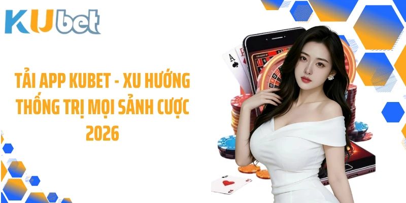 Tải App KUBET - Xu Hướng Thống Trị Mọi Sảnh Cược 2026