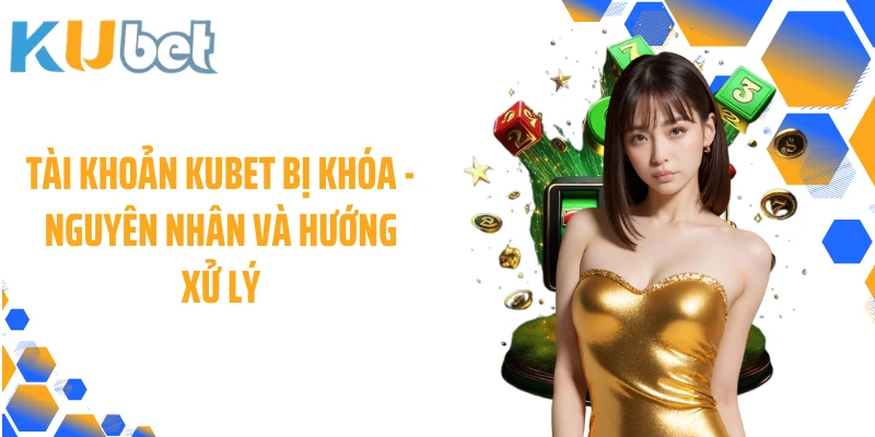 Tài Khoản KUBET Bị Khóa - Nguyên Nhân Và Hướng Xử Lý