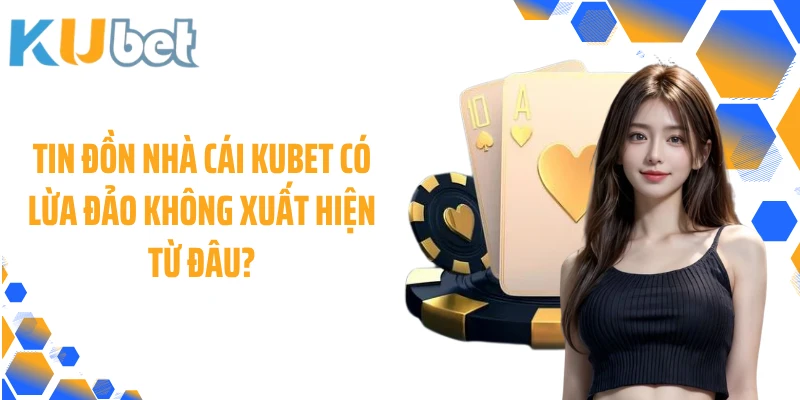 Tin đồn nhà cái KUBET có lừa đảo không xuất hiện từ đâu?
