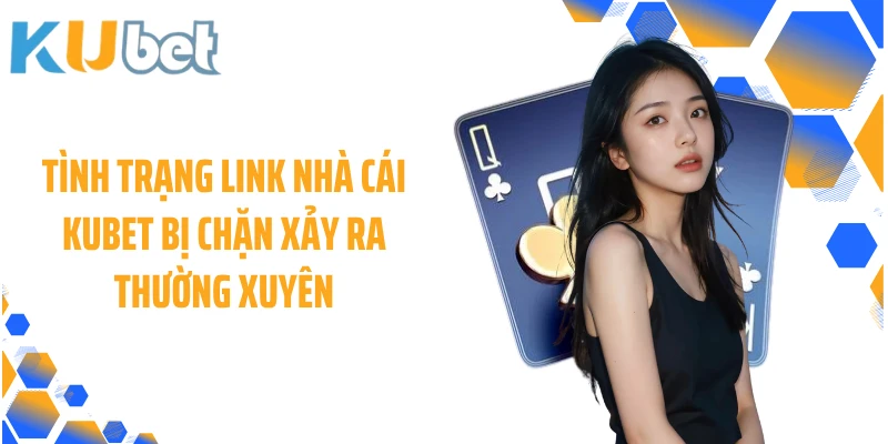Tình trạng link nhà cái KUBET bị chặn xảy ra thường xuyên