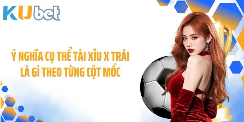 Ý nghĩa cụ thể tài xỉu X trái là gì theo từng cột mốc